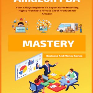 Amazon FBA Mastery: Your 5-Days Beginner To Expert Guide In Selling Highly Profitable Private Label Products On Amazon (Business and Money)