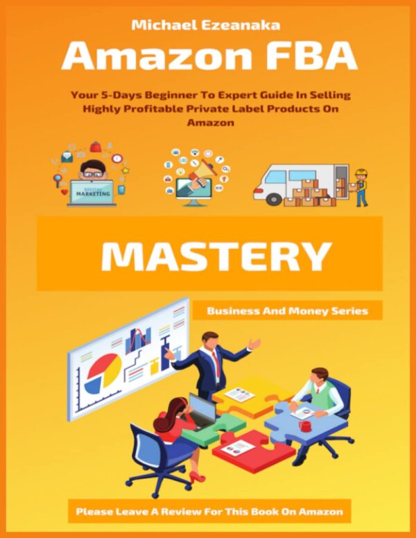 Amazon FBA Mastery: Your 5-Days Beginner To Expert Guide In Selling Highly Profitable Private Label Products On Amazon (Business and Money)