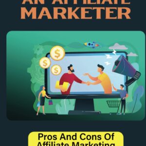 Become An Affiliate Marketer: Pros And Cons Of Affiliate Marketing For Those Just Starting Out: Pros And Cons Of Affiliate Marketing