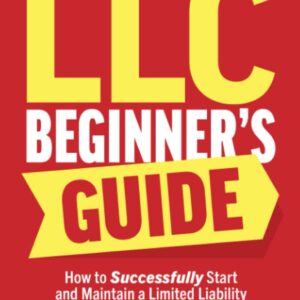LLC Beginner’s Guide: How to Successfully Start and Maintain a Limited Liability Company Even if You’ve Got Zero Experience (A Complete Up-to-Date & Easy-to-Follow Guide)