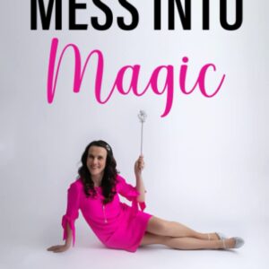 Turn Your Mess Into Magic: How To Create a Smashing Success and Find the Magic Within You.