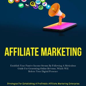 Affiliate Marketing: Establish Your Passive Income Stream By Following A Meticulous Guide For Generating Online Revenue, Which Will Bolster Your ... A Profitable Affiliate Marketing Enterprise)