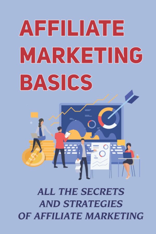 Affiliate Marketing Basics: All The Secrets And Strategies Of Affiliate Marketing: Affiliate Marketing Guide