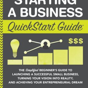 Starting a Business QuickStart Guide: The Simplified Beginner’s Guide to Launching a Successful Small Business, Turning Your Vision into Reality, and Achieving Your Entrepreneurial Dream