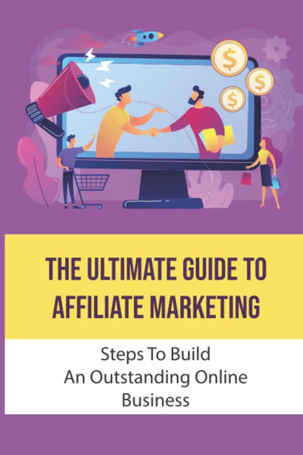 The Ultimate Guide To Affiliate Marketing: Steps To Build An Outstanding Online Business