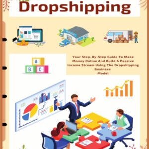 Dropshipping: Your Step-By-Step Guide To Make Money Online And Build A Passive Income Stream Using The Dropshipping Business Model (Business & Money)