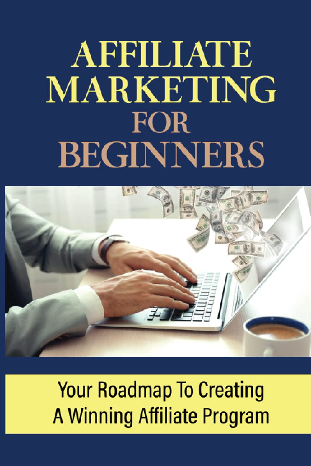 Affiliate Marketing For Beginners: Your Roadmap To Creating A Winning Affiliate Program: Make Money With Affiliate Marketing