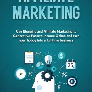 Affiliate Marketing: Use Blogging and Affiliate Marketing to Generative Passive Income Online and turn your hobby into a full time business
