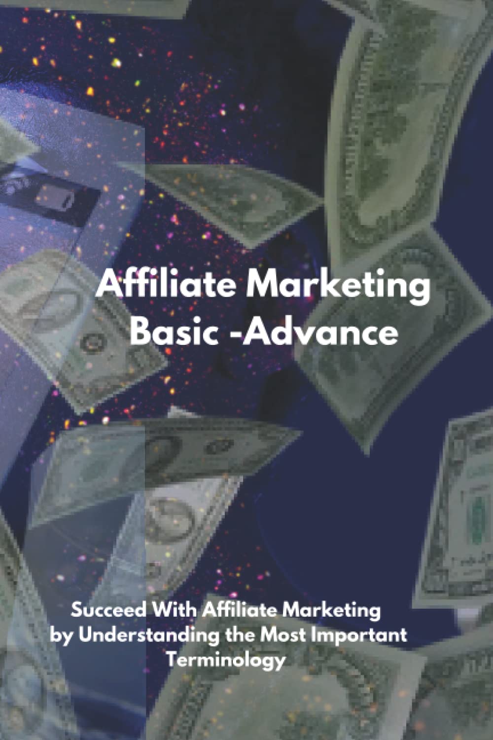 Affiliate Marketing Basic -Advance: Succeed With Affiliate Marketing by Understanding the Most Important Terminology