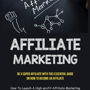 Affiliate Marketing: Be A Super Affiliate With This Essential Guide On How To Become An Affiliate (How To Launch A High-profit Affiliate Marketing Enterprise From Scratch)