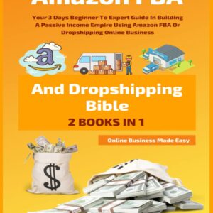 Amazon FBA And Dropshipping Bible: Your 3 Days Beginner To Expert Guide In Building A Passive Income Empire Using Amazon FBA Or Dropshipping Online Business