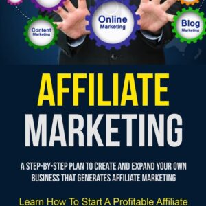 Affiliate Marketing: A Step-By-Step Plan To Create And Expand Your Own Business That Generates Affiliate Marketing (Learn How To Start A Profitable Affiliate Marketing Business)