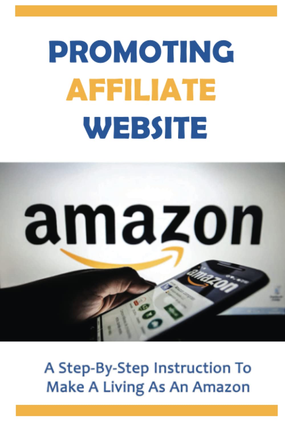 Promoting Affiliate Website: A Step-By-Step Instruction To Make A Living As An Amazon