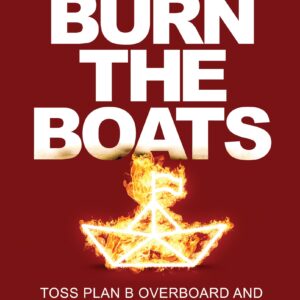 Burn the Boats: Toss Plan B Overboard and Unleash Your Full Potential