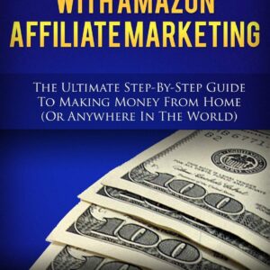 How To Make Money With Amazon Affiliate Marketing: The Ultimate Step-By-Step Guide To Making Money From Home