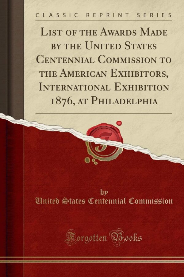 List of the Awards Made by the United States Centennial Commission to the American Exhibitors, International Exhibition 1876, at Philadelphia (Classic Reprint)