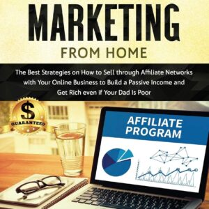 Affiliate Marketing from Home: The Best Strategies on How to Sell through Affiliate Networks with Your Online Business to Build a Passive Income and Get Rich even if Your Dad Is Poor.