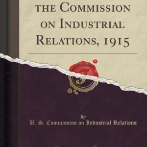 Final Report of the Commission on Industrial Relations, 1915 (Classic Reprint)
