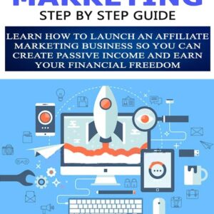 Affiliate Marketing Step By Step Guide: Learn How To Launch an Affiliate Marketing Business So You Can Create Passive Income And Earn Your Financial Freedom