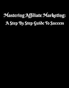 Mastering Affiliate Marketing: The Only Startup Book You'll Ever Need: A Step By Step Guide To Success