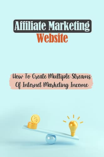 Affiliate Marketing Website: How To Create Multiple Streams Of Internet Marketing Income: Financially Successful On The Internet