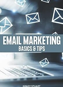 Email Marketing Basics & Tips: Proven Advice & Strategy To Grow Your Business Through Email | Easy Tips And Practices For Building A Powerful Email List That Help You Increase Sales Fast