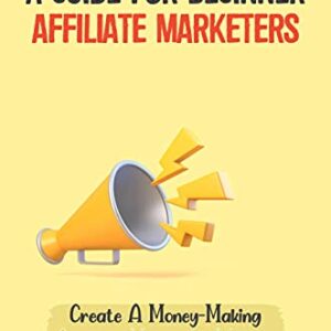 A Guide For Beginner Affiliate Marketers: Create A Money-Making Affiliate Marketing Website: Steady Stream Of Income