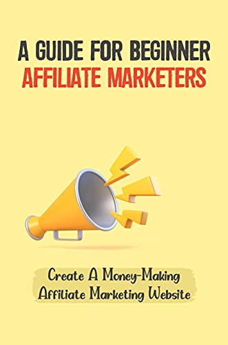 A Guide For Beginner Affiliate Marketers: Create A Money-Making Affiliate Marketing Website: Steady Stream Of Income