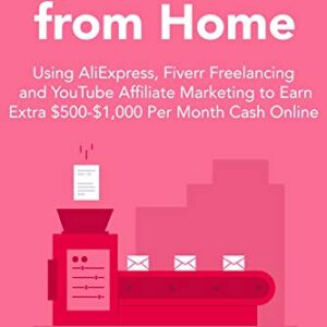 Earning a Living from Home: Using AliExpress, Fiverr Freelancing and YouTube Affiliate Marketing to Earn Extra $500-$1,000 Per Month Cash Online