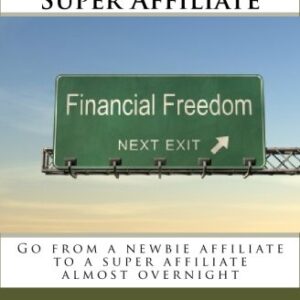 The Newbie Guide to Becoming a Super Affiliate: Go from a newbie affiliate to a super affiliate almost overnight