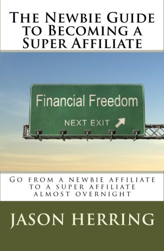 The Newbie Guide to Becoming a Super Affiliate: Go from a newbie affiliate to a super affiliate almost overnight