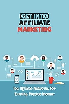 Get Into Affiliate Marketing: Top Affiliate Networks For Earning Passive Income: Top Affiliate Marketing Programs To Join
