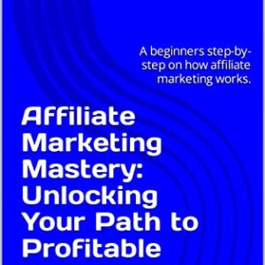 Affiliate Marketing Mastery: Unlocking Your Path to Profitable Partnerships: A beginners step-by-step on how affiliate marketing works