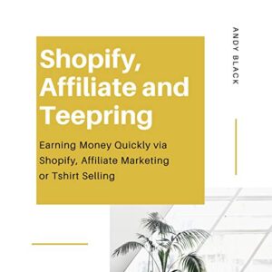 Shopify, Affiliate and Teepring [3 Business Model Compilation]: Earning Money Quickly via Shopify, Affiliate Marketing or Tshirt Selling