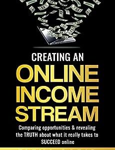 CREATING AN ONLINE INCOME STREAM: Comparing opportunities and revealing the TRUTH about what it really takes to SUCCEED online