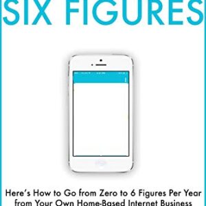The Path to Six Figures: Here’s How to Go from Zero to 6 Figures Per Year from Your Own Home-Based Internet Business