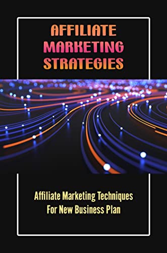 Affiliate Marketing Strategies: Affiliate Marketing Techniques For New Business Plan
