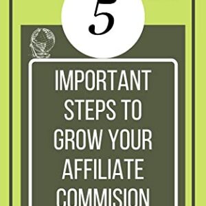 5 IMPORTANT STEPS TO GROW YOUR AFFILIATE COMMISION: Increase Your Earning in Affiliate Marketing (EVERGREEN AFFILIATE MARKETING - FROM NOTHING TO EXPERT PROFITS TOOLKIT)