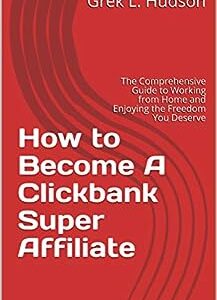 How to Become A Clickbank Super Affiliate: The Comprehensive Guide to Working from Home and Enjoying the Freedom You Deserve
