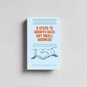 8 Steps To Growth Hack ANY Small Business: HOW TO RECEIVE, MOTIVATE AND REWARD REFERRAL SOURCES FOR EXPONENTIAL GROWTH