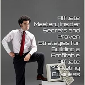 Affiliate Mastery Insider Secrets and Proven Strategies for Building a Profitable Affiliate Marketing Business