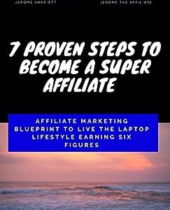 7 Proven Steps To Become A Super Affiliate: Affiliate Marketing Blueprint To Live The Laptop Lifestyle Earning Six Figures