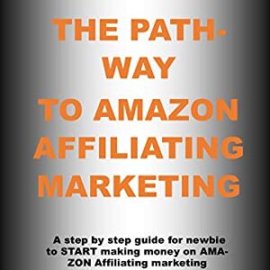THE PATHWAY TO AMAZON AFFILIATING MARKETING: A step by step guide for newbie to START making money on AMAZON Affiliating marketing