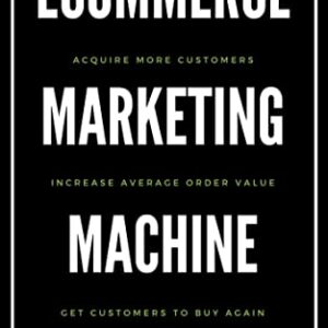 Ecommerce Marketing Machine: Acquire More Customers, Increase Average Order Value, Get Customers to Buy Again & Again