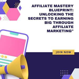 Affiliate Mastery Blueprint: Unlocking the Secrets to Earning Big Through Affiliate Marketing"