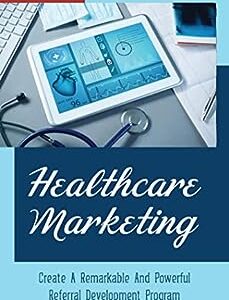 Healthcare Marketing: Create A Remarkable And Powerful Referral Development Program