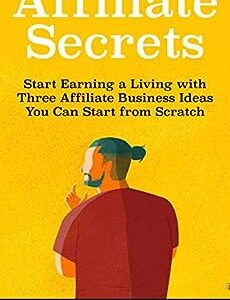 Affiliate Secrets: Start Earning a Living with Three Affiliate Business Ideas You Can Start from Scratch