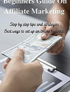 Beginners guide on affiliate marketing : Step by step tips and strategies. Best ways to set up an online business