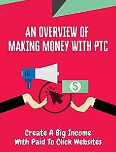 An Overview Of Making Money With PTC: Create A Big Income With Paid To Click Websites: Paid To Click Meaning