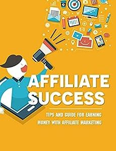 Affiliate Success: Tips And Guide For Earning Money With Affiliate Marketing: How To Be Good At Affiliate Marketing